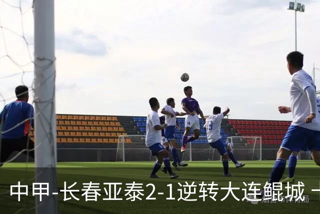 中甲-长春亚泰2-1逆转大连鲲城 卡米洛3分钟2助 谭龙爆射建功